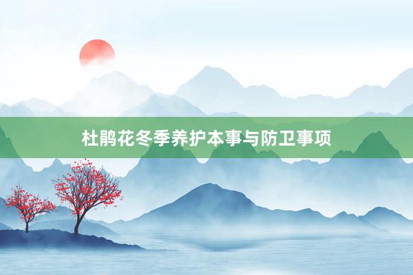 杜鹃花冬季养护本事与防卫事项