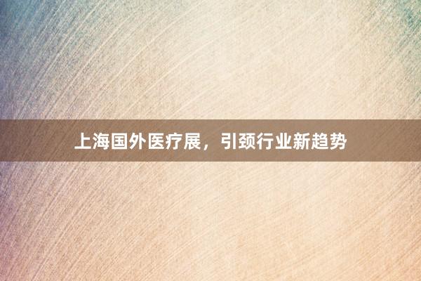上海国外医疗展，引颈行业新趋势
