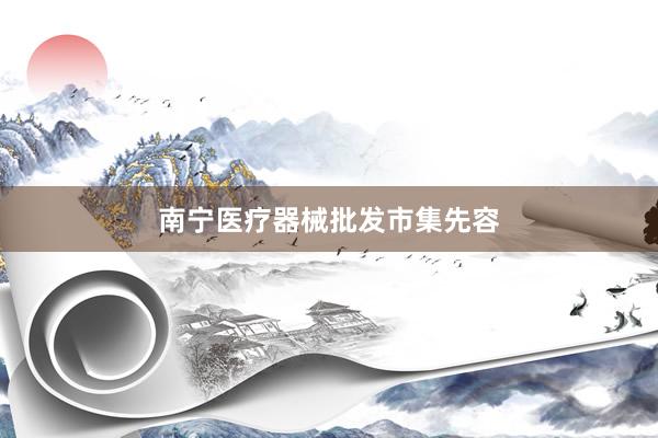 南宁医疗器械批发市集先容